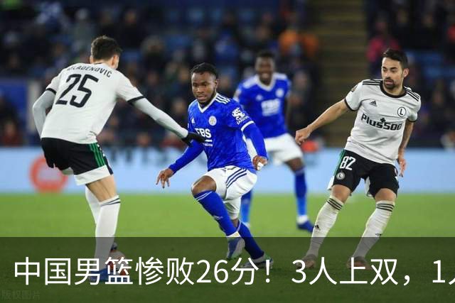 中国男篮惨败26分！3人上双，1人正负值-36堪称灾难级，体能太差