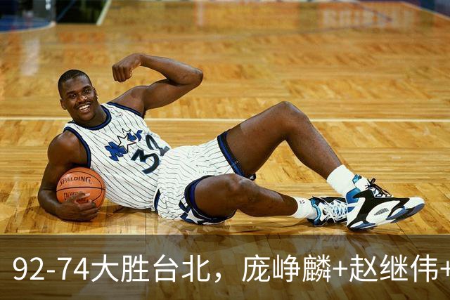 92-74大胜台北，庞峥麟+赵继伟+胡金秋三核亮眼，杨瀚森仅10+5